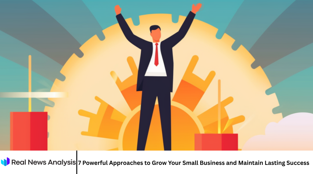 7 Powerful Approaches to Grow Your Small Business and Maintain Lasting Success
